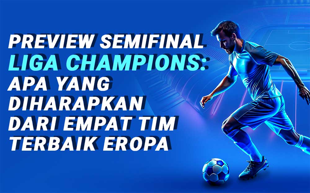 Preview Semifinal Liga Champions: Rangkuman Prediksi Duel Empat Tim Terbaik Eropa